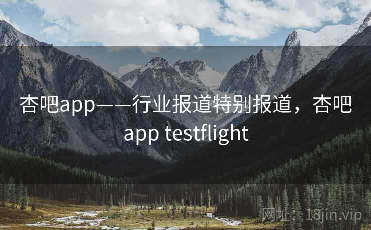 杏吧app——行业报道特别报道,杏吧app testflight 杏吧app——行业报道特别报道,杏吧app testflight