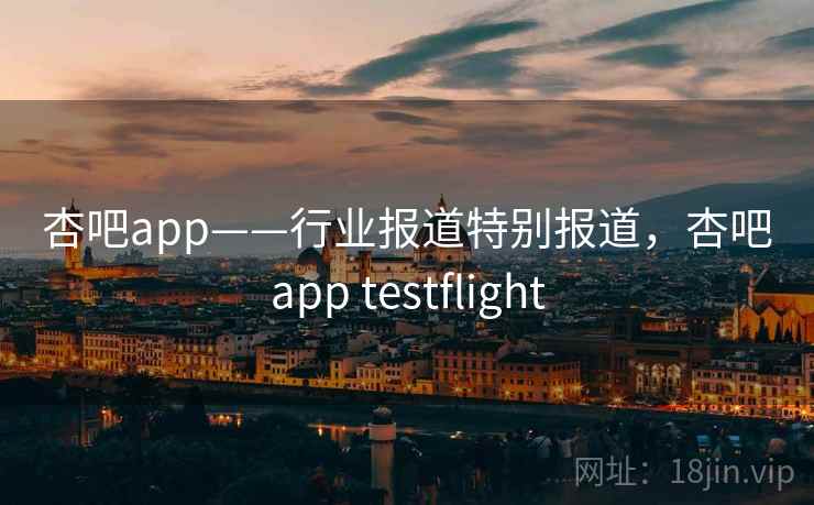 杏吧app——行业报道特别报道,杏吧app testflight 杏吧app——行业报道特别报道,杏吧app testflight