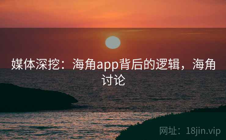 媒体深挖：海角app背后的逻辑，海角讨论
