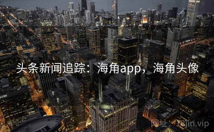 头条新闻追踪：海角app，海角头像