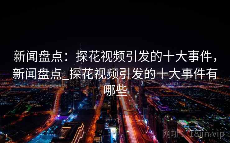 新闻盘点:探花视频引发的十大事件,新闻盘点_探花视频引发的十大事件有哪些 新闻盘点:探花视频引发的十大事件,新闻盘点_探花视频引发的十大事件有哪些