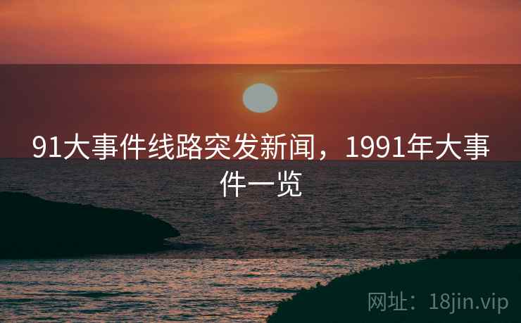 91大事件线路突发新闻,1991年大事件一览 91大事件线路突发新闻,1991年大事件一览