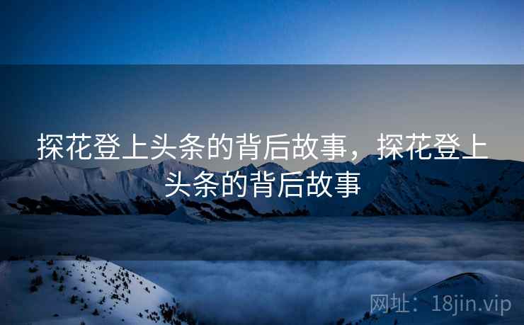 探花登上头条的背后故事，探花登上头条的背后故事