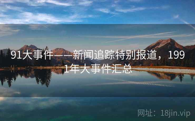 91大事件——新闻追踪特别报道,1991年大事件汇总 91大事件——新闻追踪特别报道,1991年大事件汇总