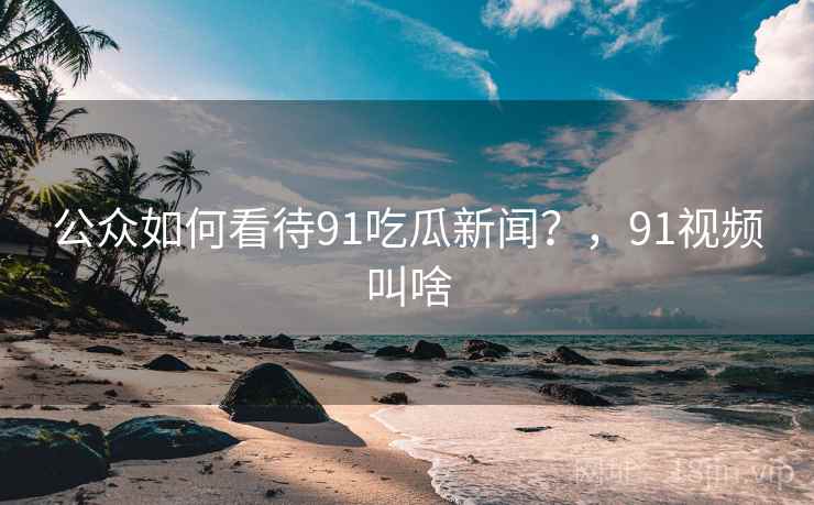 公众如何看待91吃瓜新闻?,91视频叫啥 公众如何看待91吃瓜新闻?,91视频叫啥