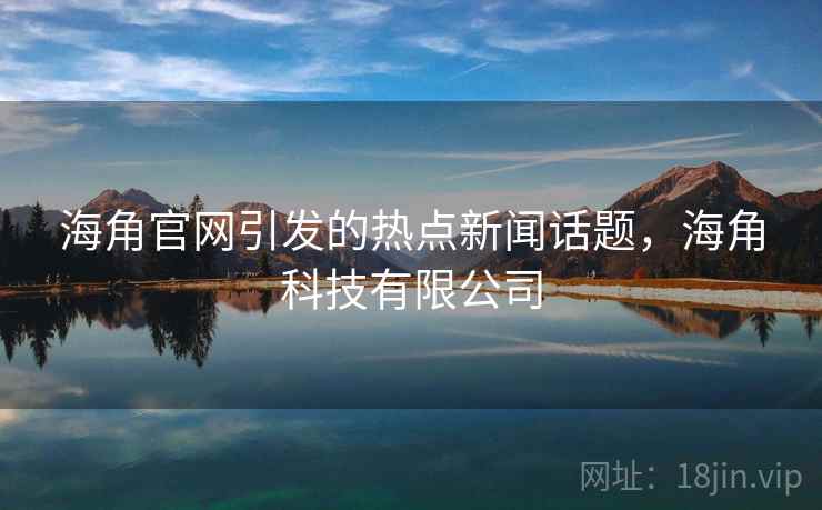 海角官网引发的热点新闻话题，海角科技有限公司