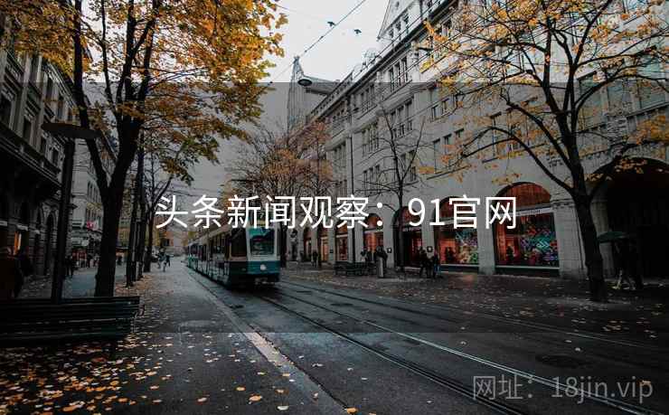 头条新闻观察:91官网 头条新闻观察:91官网