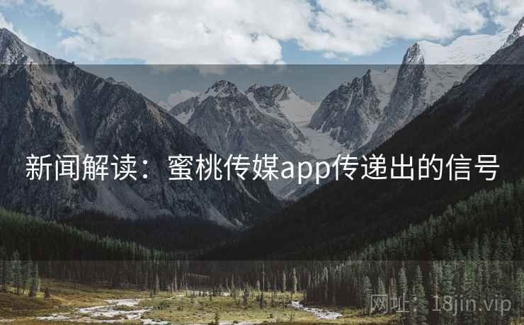 新闻解读:蜜桃传媒app传递出的信号 新闻解读:蜜桃传媒app传递出的信号