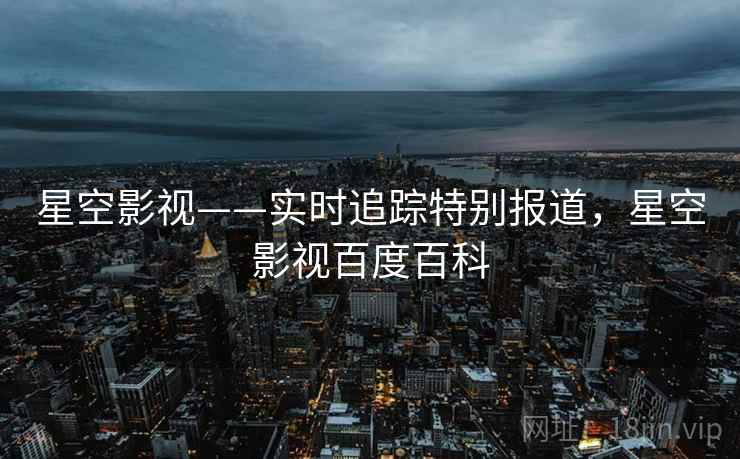 星空影视——实时追踪特别报道,星空影视百度百科 星空影视——实时追踪特别报道,星空影视百度百科