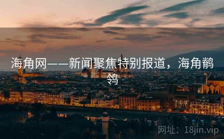 海角网——新闻聚焦特别报道，海角鹡鸰