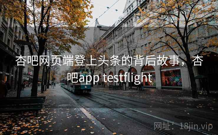 杏吧网页端登上头条的背后故事,杏吧app testflight 杏吧网页端登上头条的背后故事,杏吧app testflight
